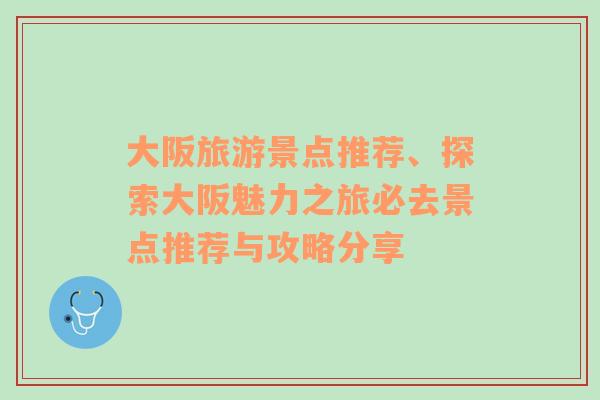 大阪旅游景點推薦、探索大阪魅力之旅必去景點推薦與攻略分享