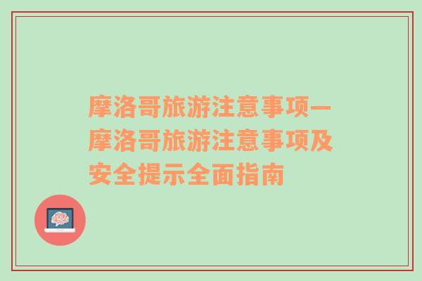 摩洛哥旅游注意事項(xiàng)—摩洛哥旅游注意事項(xiàng)及安全提示全面指南