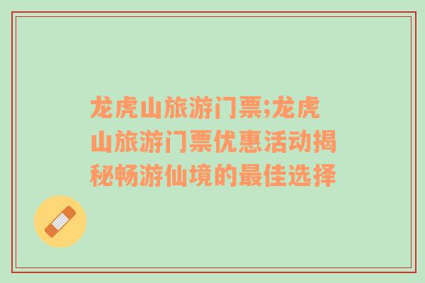 龍虎山旅游門票;龍虎山旅游門票優(yōu)惠活動(dòng)揭秘暢游仙境的最佳選擇