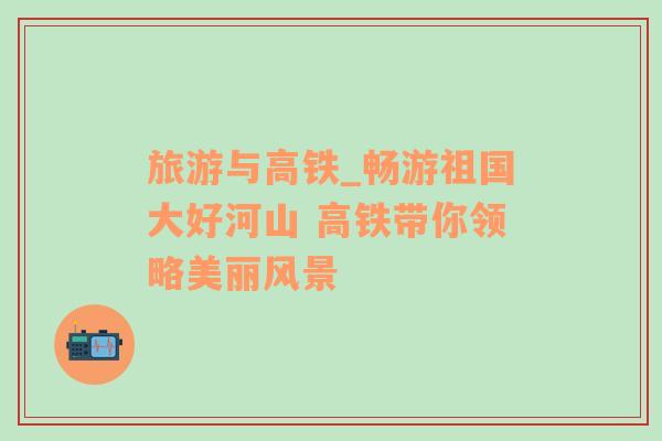 旅游與高鐵_暢游祖國(guó)大好河山 高鐵帶你領(lǐng)略美麗風(fēng)景
