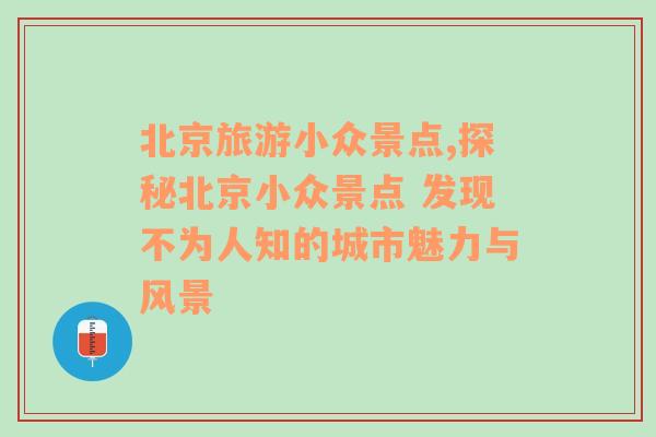 北京旅游小眾景點(diǎn),探秘北京小眾景點(diǎn) 發(fā)現(xiàn)不為人知的城市魅力與風(fēng)景