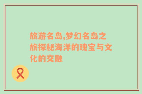 旅游名島,夢幻名島之旅探秘海洋的瑰寶與文化的交融