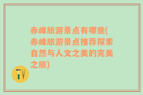 赤峰旅游景點有哪些(赤峰旅游景點推薦探索自然與人文之美的完美之旅)
