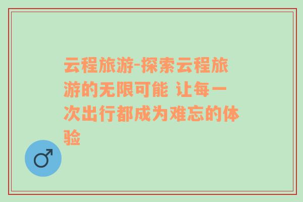云程旅游-探索云程旅游的無限可能 讓每一次出行都成為難忘的體驗(yàn)