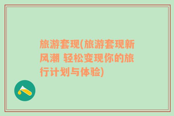 旅游套現(xiàn)(旅游套現(xiàn)新風(fēng)潮 輕松變現(xiàn)你的旅行計(jì)劃與體驗(yàn))