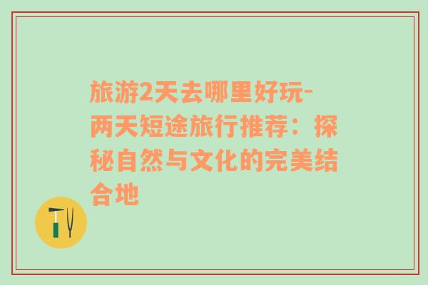 旅游2天去哪里好玩-兩天短途旅行推薦：探秘自然與文化的完美結(jié)合地