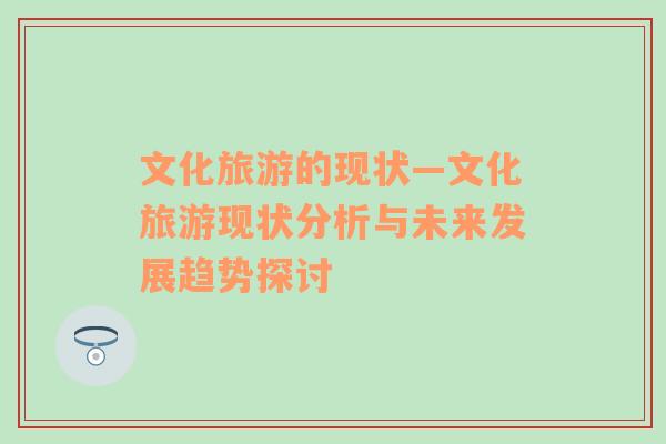 文化旅游的現(xiàn)狀—文化旅游現(xiàn)狀分析與未來發(fā)展趨勢探討