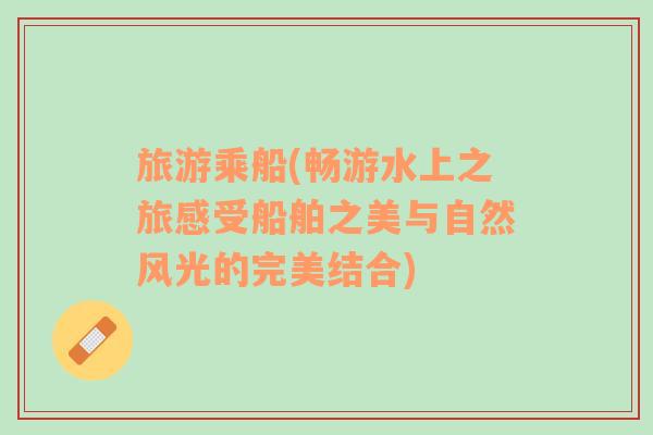 旅游乘船(暢游水上之旅感受船舶之美與自然風(fēng)光的完美結(jié)合)