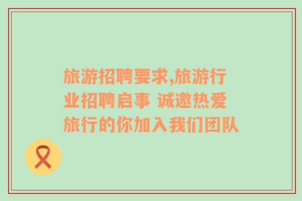 旅游招聘要求,旅游行業(yè)招聘啟事 誠(chéng)邀熱愛(ài)旅行的你加入我們團(tuán)隊(duì)