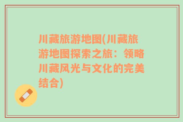 川藏旅游地圖(川藏旅游地圖探索之旅：領(lǐng)略川藏風(fēng)光與文化的完美結(jié)合)