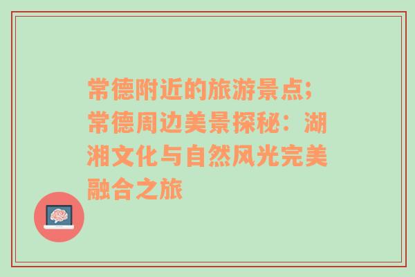 常德附近的旅游景點;常德周邊美景探秘：湖湘文化與自然風光完美融合之旅