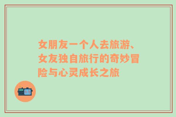 女朋友一個人去旅游、女友獨(dú)自旅行的奇妙冒險與心靈成長之旅