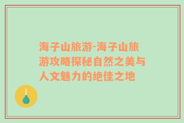 海子山旅游-海子山旅游攻略探秘自然之美與人文魅力的絕佳之地