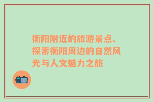衡陽附近的旅游景點(diǎn)、探索衡陽周邊的自然風(fēng)光與人文魅力之旅