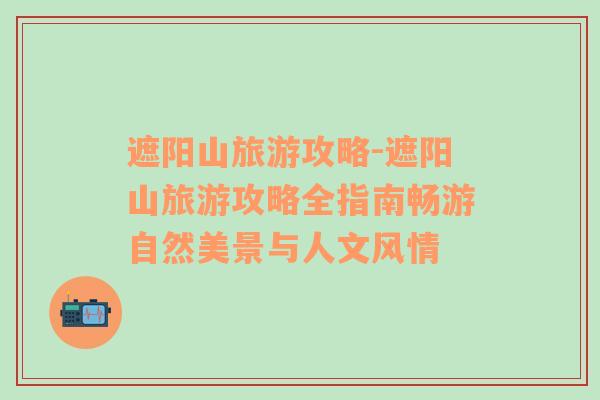 遮陽山旅游攻略-遮陽山旅游攻略全指南暢游自然美景與人文風情