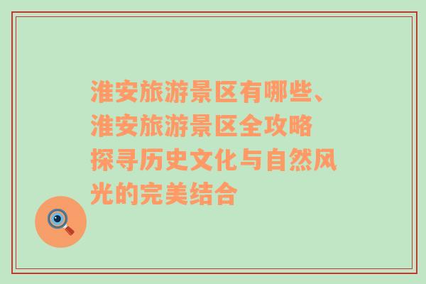 淮安旅游景區(qū)有哪些、淮安旅游景區(qū)全攻略 探尋歷史文化與自然風(fēng)光的完美結(jié)合