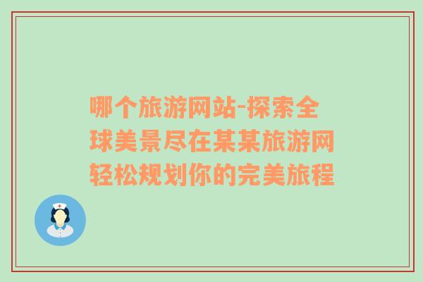 哪個旅游網(wǎng)站-探索全球美景盡在某某旅游網(wǎng)輕松規(guī)劃你的完美旅程