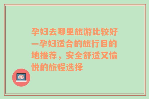孕婦去哪里旅游比較好—孕婦適合的旅行目的地推薦，安全舒適又愉悅的旅程選擇