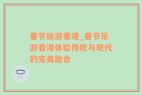 春節(jié)旅游香港_春節(jié)樂游香港體驗(yàn)傳統(tǒng)與現(xiàn)代的完美融合