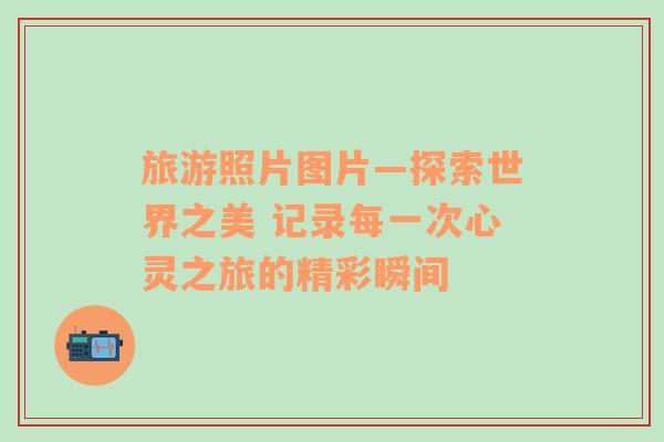 旅游照片圖片—探索世界之美 記錄每一次心靈之旅的精彩瞬間