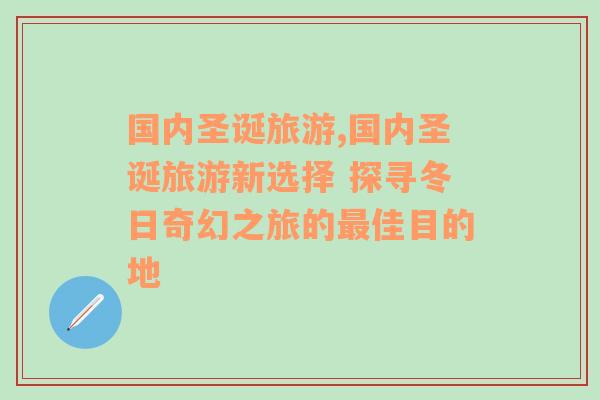 國內(nèi)圣誕旅游,國內(nèi)圣誕旅游新選擇 探尋冬日奇幻之旅的最佳目的地