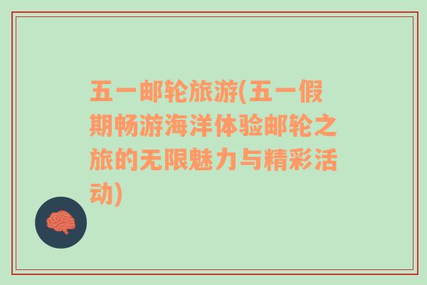 五一郵輪旅游(五一假期暢游海洋體驗(yàn)郵輪之旅的無(wú)限魅力與精彩活動(dòng))