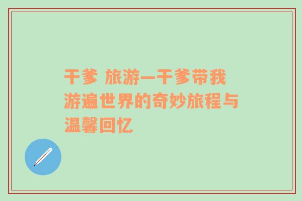干爹 旅游—干爹帶我游遍世界的奇妙旅程與溫馨回憶
