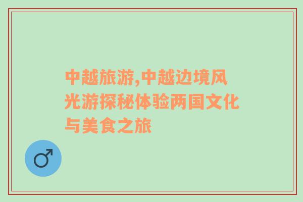 中越旅游,中越邊境風(fēng)光游探秘體驗(yàn)兩國文化與美食之旅