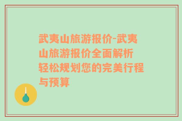 武夷山旅游報價-武夷山旅游報價全面解析 輕松規(guī)劃您的完美行程與預(yù)算