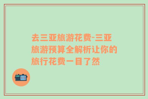 去三亞旅游花費(fèi)-三亞旅游預(yù)算全解析讓你的旅行花費(fèi)一目了然