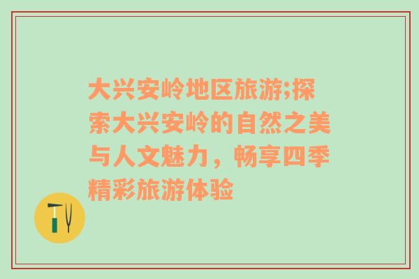大興安嶺地區(qū)旅游;探索大興安嶺的自然之美與人文魅力，暢享四季精彩旅游體驗(yàn)
