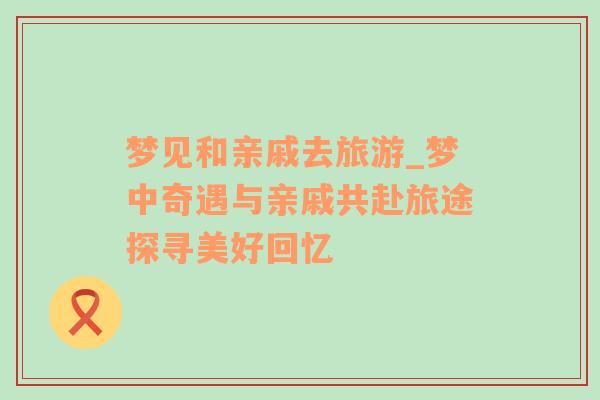 夢見和親戚去旅游_夢中奇遇與親戚共赴旅途探尋美好回憶