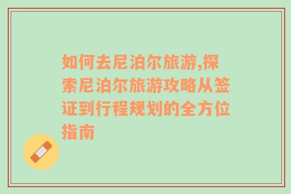 如何去尼泊爾旅游,探索尼泊爾旅游攻略從簽證到行程規(guī)劃的全方位指南