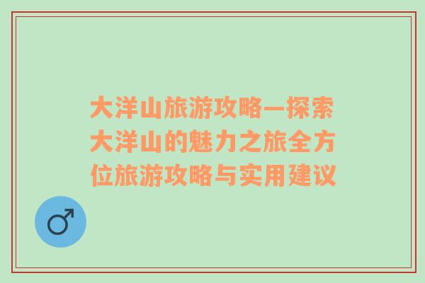 大洋山旅游攻略—探索大洋山的魅力之旅全方位旅游攻略與實(shí)用建議