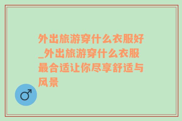 外出旅游穿什么衣服好_外出旅游穿什么衣服最合適讓你盡享舒適與風景