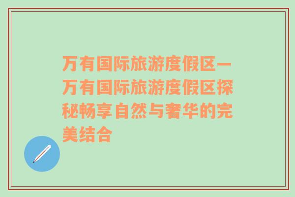萬有國際旅游度假區(qū)—萬有國際旅游度假區(qū)探秘暢享自然與奢華的完美結(jié)合