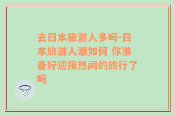 去日本旅游人多嗎-日本旅游人潮如何 你準(zhǔn)備好迎接熱鬧的旅行了嗎