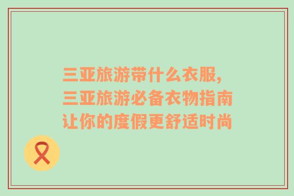 三亞旅游帶什么衣服,三亞旅游必備衣物指南讓你的度假更舒適時尚
