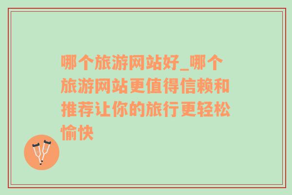 哪個(gè)旅游網(wǎng)站好_哪個(gè)旅游網(wǎng)站更值得信賴和推薦讓你的旅行更輕松愉快