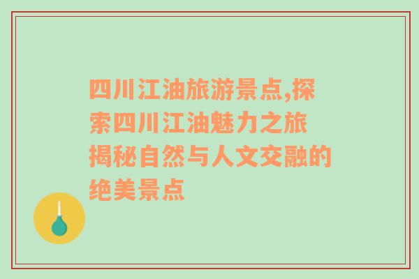 四川江油旅游景點,探索四川江油魅力之旅 揭秘自然與人文交融的絕美景點