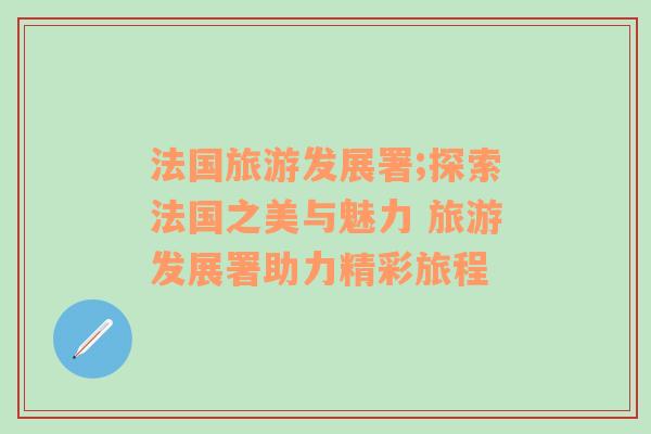 法國(guó)旅游發(fā)展署;探索法國(guó)之美與魅力 旅游發(fā)展署助力精彩旅程