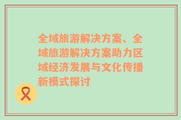 全域旅游解決方案、全域旅游解決方案助力區(qū)域經(jīng)濟(jì)發(fā)展與文化傳播新模式探討