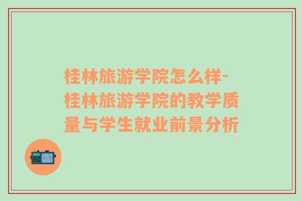 桂林旅游學(xué)院怎么樣-桂林旅游學(xué)院的教學(xué)質(zhì)量與學(xué)生就業(yè)前景分析
