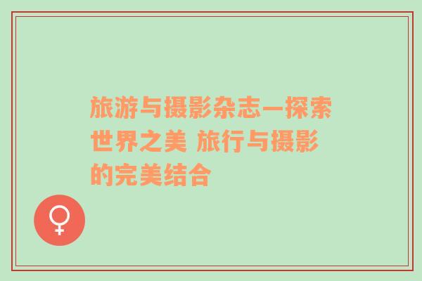 旅游與攝影雜志—探索世界之美 旅行與攝影的完美結(jié)合