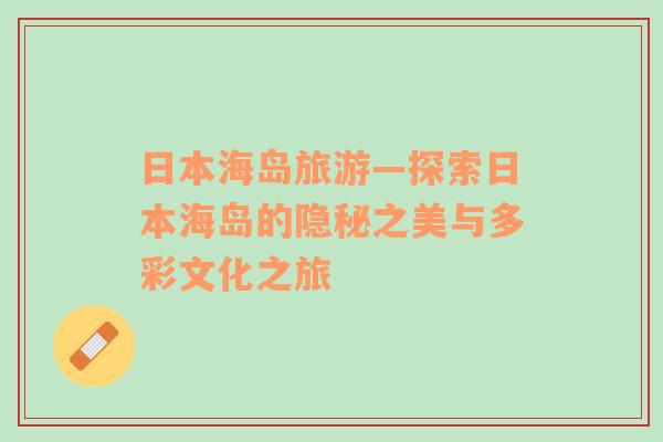 日本海島旅游—探索日本海島的隱秘之美與多彩文化之旅