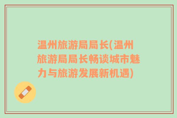 溫州旅游局局長(zhǎng)(溫州旅游局局長(zhǎng)暢談城市魅力與旅游發(fā)展新機(jī)遇)