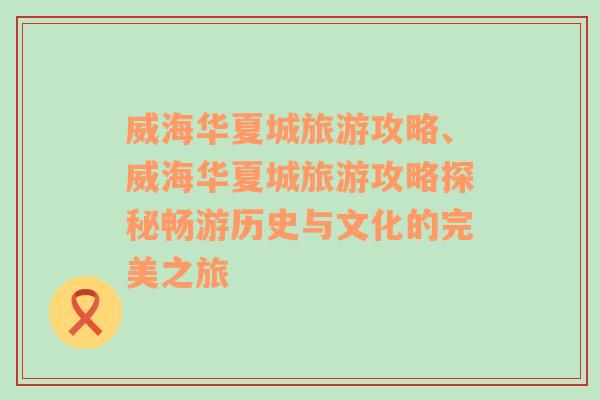 威海華夏城旅游攻略、威海華夏城旅游攻略探秘暢游歷史與文化的完美之旅