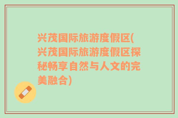 興茂國(guó)際旅游度假區(qū)(興茂國(guó)際旅游度假區(qū)探秘暢享自然與人文的完美融合)