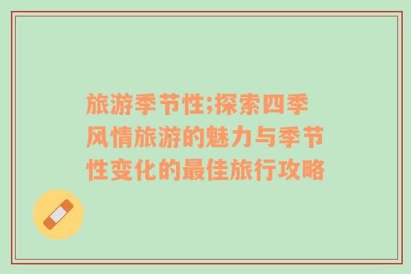 旅游季節(jié)性;探索四季風情旅游的魅力與季節(jié)性變化的最佳旅行攻略
