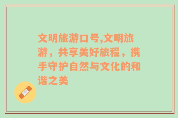 文明旅游口號,文明旅游，共享美好旅程，攜手守護自然與文化的和諧之美